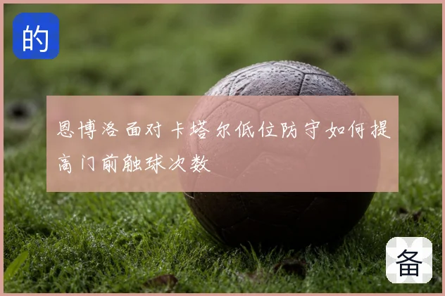恩博洛面对卡塔尔低位防守如何提高门前触球次数