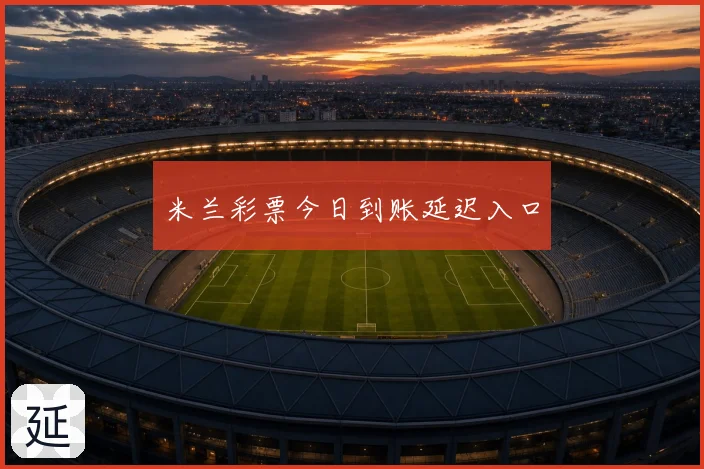 米兰彩票今日到账延迟入口